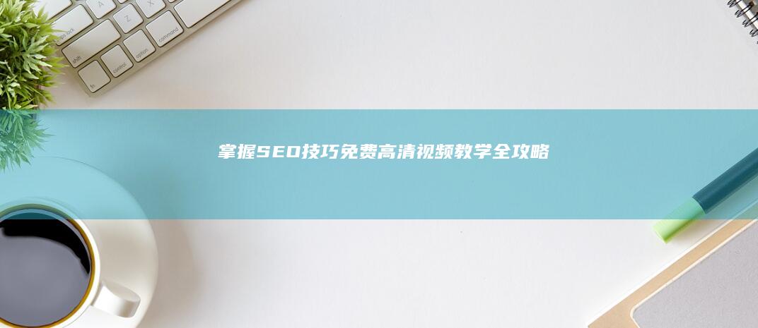 掌握SEO技巧：免费高清视频教学全攻略