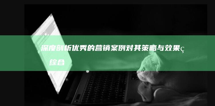 深度剖析：优秀的营销案例对其策略与效果的综合研究